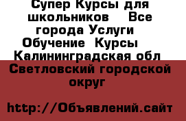 Супер-Курсы для школьников  - Все города Услуги » Обучение. Курсы   . Калининградская обл.,Светловский городской округ 